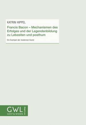 Francis Bacon - Mechanismen des Erfolges und der Legendenbildung zu Lebzeiten und posthum de Katrin Hippel