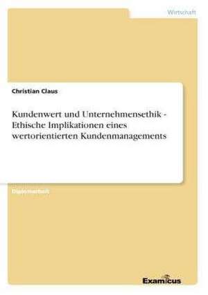 Kundenwert und Unternehmensethik - Ethische Implikationen eines wertorientierten Kundenmanagements de Christian Claus