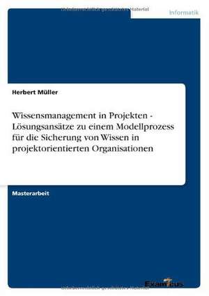 Wissensmanagement in Projekten - Lösungsansätze zu einem Modellprozess für die Sicherung von Wissen in projektorientierten Organisationen de Herbert Müller