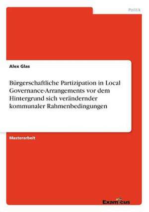 Bürgerschaftliche Partizipation in Local Governance-Arrangements vor dem Hintergrund sich verändernder kommunaler Rahmenbedingungen de Alex Glas