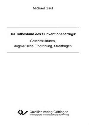 Der Tatbestand des Subventionsbetrugs: Grundstrukturen, dogmatische Einordnung, Streitfragen de Michael Gaul