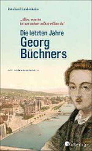 Die letzten Jahre Georg Büchners. "Alles, was ist, ist um seiner selbst willen da". de Reinhard Lindenhahn