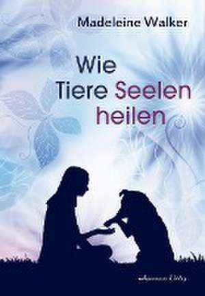 Wie Tiere Seelen heilen de Madeleine Walker