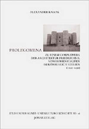 Prolegomena zu einem Corpuswerk der Architektur Friedrichs II. von Hohenstaufen im Königreich Sizilien (120-1250) de Alexander Knaak