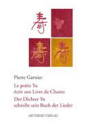 Der Dichter Yu schreibt sein Buch der Lieder / Le poète Yu écrit son Livre de Chants de Pierre Garnier