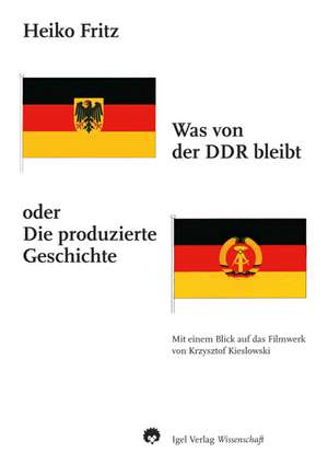 Was von der DDR bleibt oder Die produzierte Geschichte de Heiko Fritz