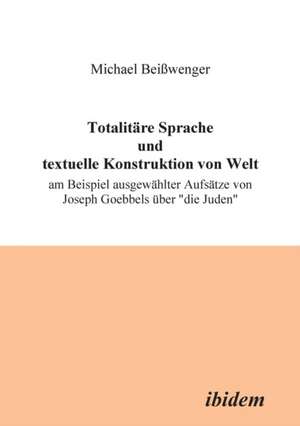 Totalitäre Sprache und textuelle Konstruktion von Welt. Am Beispiel ausgewählter Aufsätze von Joseph Goebbels über "die Juden" de Michael Beisswenger