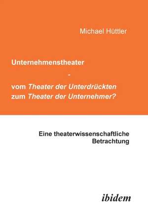 Unternehmenstheater - vom Theater der Unterdrückten zum Theater der Unternehmer?. Eine theaterwissenschaftliche Betrachtung de Michael Hüttler