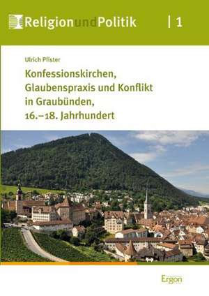 Konfessionskirchen, Glaubenspraxis und Konflikt in Graubünden, 16.-18. Jahrhundert de Ulrich Pfister