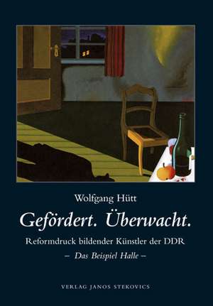 Gefördert. Überwacht. Reformdruck bildender Künstler der DDR de Wolfgang Hütt