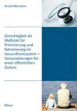 Gerechtigkeit als Maßstab für Priorisierung und Rationierung im Gesundheitssystem - Voraussetzungen für einen öffentlichen Diskurs de Arved Weimann