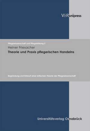 Theorie Und Praxis Pflegerischen Handelns: Begrundung Und Entwurf Einer Kritischen Theorie Der Pflegewissenschaft de Heiner Friesacher