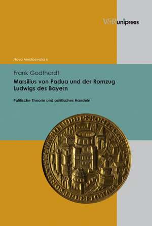 Marsilius Von Padua Und Der Romzug Ludwigs Des Bayern: Politische Theorie Und Politisches Handeln de Frank Godthardt