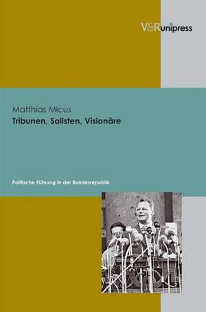 Tribunen, Solisten, Visionare: Politische Fuhrung in Der Bundesrepublik de Matthias Micus