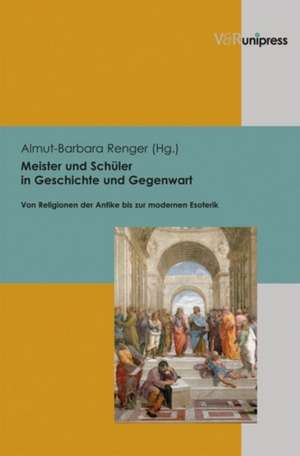 Meister Und Schuler in Geschichte Und Gegenwart: Von Religionen Der Antike Bis Zur Modernen Esoterik de Almut-Barbara Renger