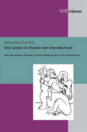 Eine Szene Im Theater Der Unendlichkeit: Max Beckmanns Dramen Und Ihre Bedeutung Fur Seine Bildrhetorik de Sebastian Karnatz