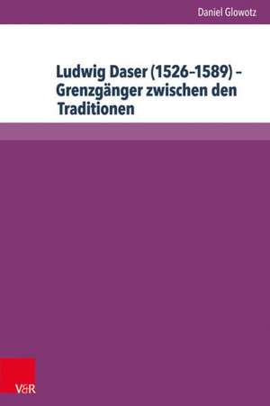 Ludwig Daser (1526-1589) - Grenzganger Zwischen Den Traditionen: Leben Und Werk Eines Suddeutschen Messenkomponisten Im 16. Jahrhundert Zwischen Refor de Daniel Glowotz