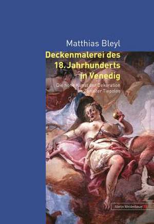 Deckenmalerei Des 18. Jahrhunderts in Venedig: Die Hohe Kunst Der Dekoration Im Zeitalter Tiepolos de Matthias Bleyl