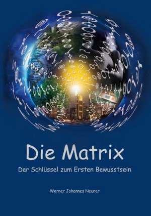 Die Matrix - Der Schlüssel zum Ersten Bewusstsein de Werner Johannes Neuner