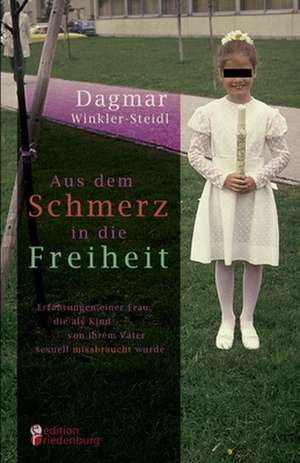 Aus dem Schmerz in die Freiheit - Erfahrungen einer Frau, die als Kind von ihrem Vater sexuell missbraucht wurde de Dagmar Winkler-Steidl