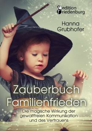 Zauberbuch Familienfrieden - Die magische Wirkung der gewaltfreien Kommunikation und des Vertrauens de Grubhofer Hanna