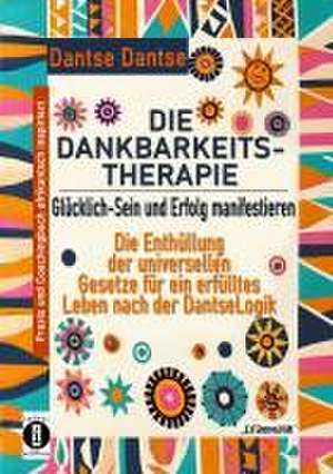 DIE DANKBARKEITS-THERAPIE - Glücklich-Sein und Erfolg manifestieren: Die Enthüllung der universellen Gesetze für ein glückliches Leben, nach der DantseLogik de Dantse Dantse