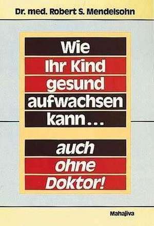 Wie Ihr Kind gesund aufwachsen kann... auch ohne Doktor de Robert S. Mendelsohn