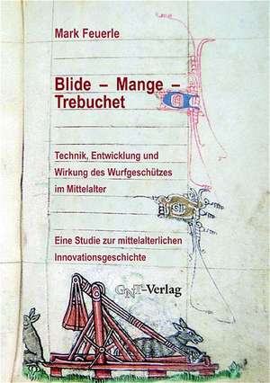 Blide - Mange - Trebuchet: Technik, Entwicklung und Wirkung des Wurfgeschützes im Mittelalter de Mark Feuerle