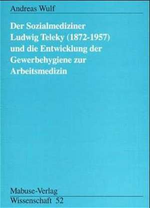 Der Sozialmediziner Ludwig Teleky (1872 - 1957) und die Entwicklung der Gewerbehygiene zur Arbeitsmedizin de Andreas Wulf