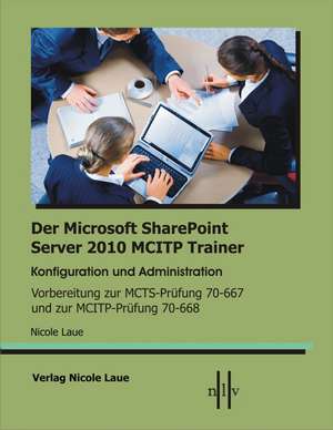 Der Microsoft SharePoint 2010 MCITP Trainer, Konfiguration und Administration, Vorbereitung zur MCTS Prüfung 70-667 und zur MCITP Prüfung 70-668 de Nicole Laue