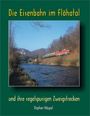 Die Eisenbahn im Flöhatal und ihre regelspurigen Zweigstrecken de Stephan Häupel