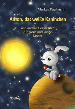 Anton, das weiße Kaninchen und andere Geschichten für große und kleine Kinder de Markus Kaufmann