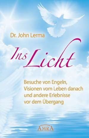 Ins Licht. Besuche von Engeln, Visionen vom Leben danach und andere Erlebnisse vor dem Übergang de John Lerma