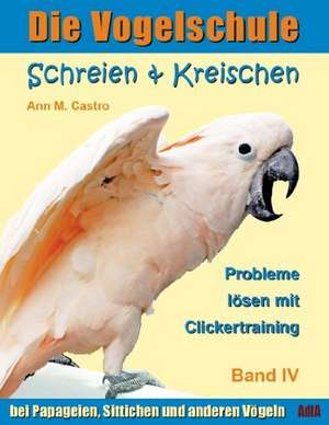 Die Vogelschule-Clickertraining 04. Schreien & Kreischen de Ann M. Castro