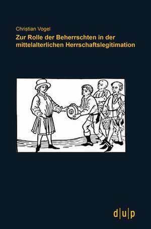 Zur Rolle der Beherrschten in der mittelalterlichen Herrschaftslegitimation de Christian Vogel