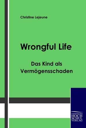 Wrongful Life ¿ Das Kind als Vermögensschaden de Christine Lejeune