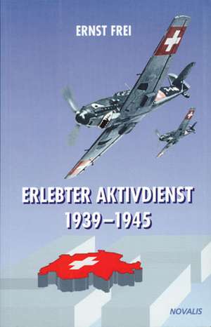 Erlebter Aktivdienst 1939 -1945 de Ernst Frei