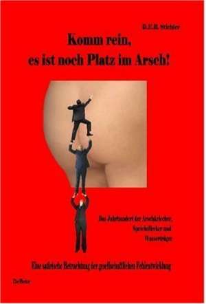 Komm rein, es ist noch Platz im Arsch! - Das Jahrhundert der Arschkriecher, Speichellecker und Wasserträger de D. E. R. Stichler