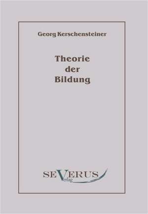 Theorie Der Bildung: Ein Beitrag Zur Geschichte Und Zur Systematischen Grundlegung Der Erkenntnistheorie de Georg Kerschensteiner