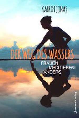 Der Weg des Wassers - Frauen meditieren anders de Katrin Jonas