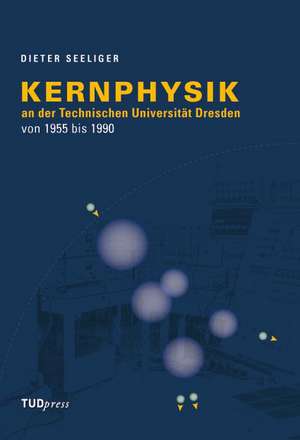 Kernphysik an der Technischen Universität Dresden von 1955 bis 1990 de Dieter Seeliger