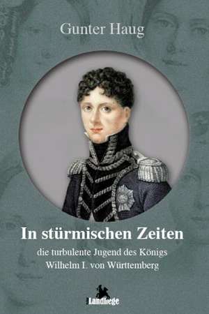 In stürmischen Zeiten - die turbulente Jugend von König Wilhelm I. von Württemberg de Gunter Haug