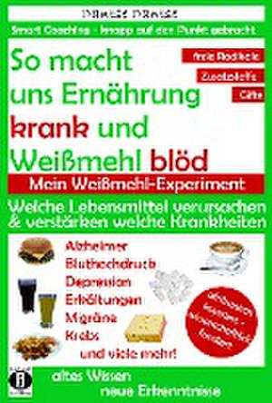 So macht uns Ernährung krank und Weißmehl blöd: Welche Lebensmittel verursachen und verstärken welche Krankheiten? de Dantse Dantse