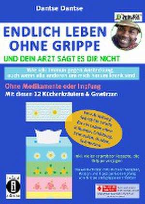 Endlich leben ohne Grippe - wie ich: immun gegen Ansteckung, auch wenn alle um mich herum krank sind, ohne Medikamente und Impfungen de Dantse Dantse