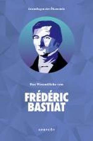 Grundlagen der Ökonomie: Das Wesentliche von Frédéric Bastiat de Bastiat Frédéric