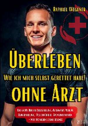 Überleben ohne Arzt: Wie ich mich selbst gerettet habe! Das große Buch zu Selbstheilung, Alternative Medizin, Quantenheilung, Placebo Effekt, Spontanremission - Mit 100 neuen Lessons Learned de Raphael Wegener