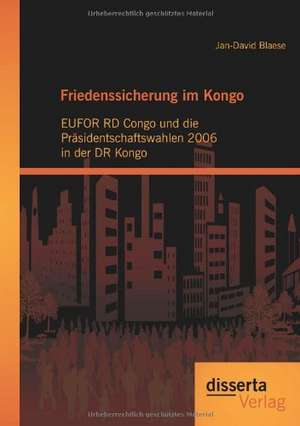 Friedenssicherung Im Kongo: Eufor Rd Congo Und Die PR Sidentschaftswahlen 2006 in Der Dr Kongo de Jan-David Blaese