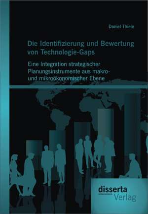 Die Identifizierung Und Bewertung Von Technologie-Gaps: Eine Integration Strategischer Planungsinstrumente Aus Makro- Und Mikro Konomischer Ebene de Daniel Thiele