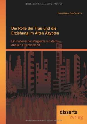 Die Rolle Der Frau Und Die Erziehung Im Alten Gypten: Ein Historischer Vergleich Mit Dem Antiken Griechenland de Franziska Großmann