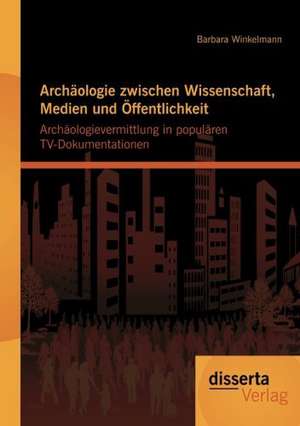 Arch Ologie Zwischen Wissenschaft, Medien Und Ffentlichkeit: Arch Ologievermittlung in Popul Ren TV-Dokumentationen de Barbara Winkelmann